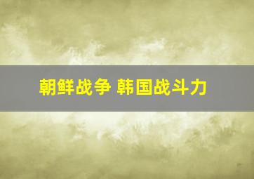 朝鲜战争 韩国战斗力